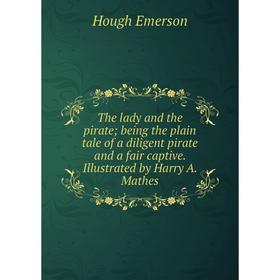 

Книга The lady and the pirate; being the plain tale of a diligent pirate and a fair captive. Illustrated by Harry A. Mathes. Hough Emerson