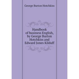 

Книга Handbook of business English, by George Burton Hotchkiss and Edward Jones Kilduff. George Burton Hotchkiss