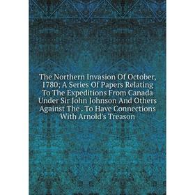 

Книга The Northern Invasion Of October, 1780; A Series Of Papers Relating To The Expeditions From Canada Under Sir John Johnson And Others Against The