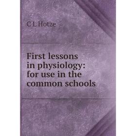 

Книга First lessons in physiology: for use in the common schools. C L Hotze