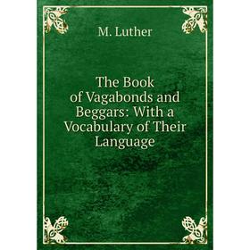 

Книга The Book of Vagabonds and Beggars: With a Vocabulary of Their Language. M. Luther