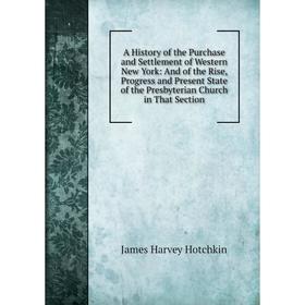 

Книга A History of the Purchase and Settlement of Western New York: And of the Rise, Progress and Present State of the Presbyterian Church in That Sec