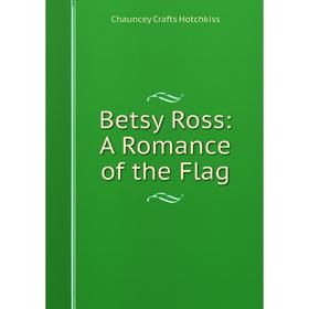 

Книга Betsy Ross: A Romance of the Flag. Chauncey Crafts Hotchkiss