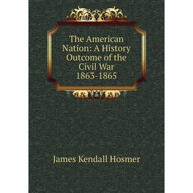 

Книга The American Nation: A History Outcome of the Civil War 1863-1865. Hosmer James Kendall