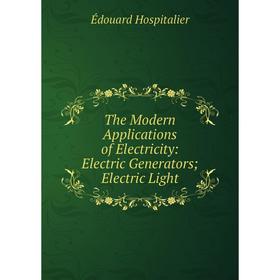 

Книга The Modern Applications of Electricity: Electric Generators; Electric Light. Édouard Hospitalier