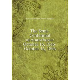 

Книга The Semi-Centennial of Anæsthesia: October 16, 1846-October 16, 1896. Massachusetts General Hospital