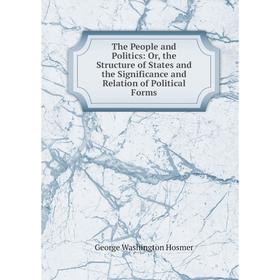 

Книга The People and Politics: Or, the Structure of States and the Significance and Relation of Political Forms. George Washington Hosmer