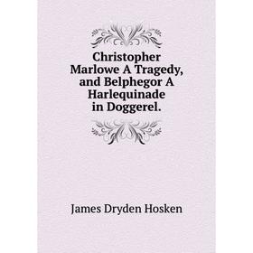 

Книга Christopher Marlowe A Tragedy, and Belphegor A Harlequinade in Doggerel.. James Dryden Hosken