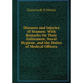 

Книга Diseases and Injuries of Seamen: With Remarks On Their Enlistment, Naval Hygiene, and the Duties of Medical Officers. Gustavus R. B. Horner