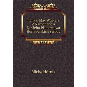 

Книга Itanka: May Wubjerk Z Narodneho a Novieho Pismowstwa Hornjouiskich Serbov. Micha Hórnik