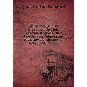 

Книга Zeisberger'S Indian Dictionary: English, German, Iroquois-The Onondaga and Algonquin-The Delaware, Volume 42; Nbsp; Volume 548. Eben N. Horsfor