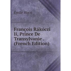 

Книга François Rákóczi Ii, Prince De Transylvanie. (French Edition). Émile Horn