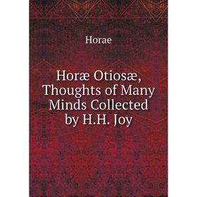 

Книга Horæ Otiosæ, Thoughts of Many Minds Collected by H.H. Joy. Horae