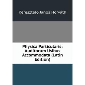 

Книга Physica Particularis: Auditorum Usibus Accommodata (Latin Edition). Keresztelö János Horváth