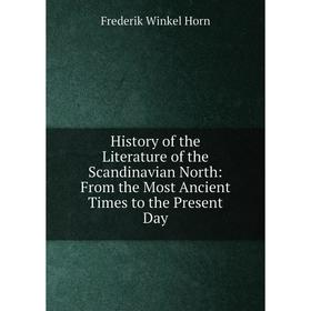 

Книга History of the Literature of the Scandinavian North: From the Most Ancient Times to the Present Day. Frederik Winkel Horn