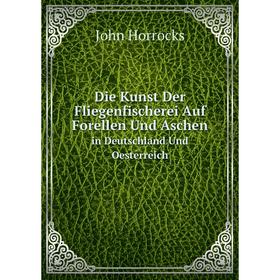 

Книга Die Kunst Der Fliegenfischerei Auf Forellen Und Aschen in Deutschland Und Oesterreich. John Horrocks