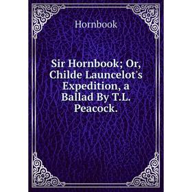 

Книга Sir Hornbook; Or, Childe Launcelot's Expedition, a Ballad By T.L. Peacock.. Hornbook