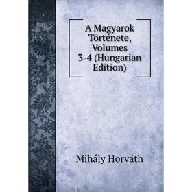 

Книга A Magyarok Története, Volumes 3-4 (Hungarian Edition). Mihály Horváth