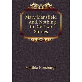 

Книга Mary Mansfield; And, Nothing to Do: Two Stories