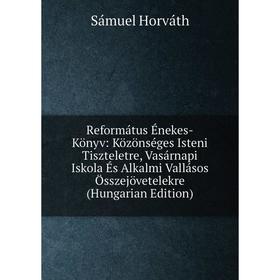 

Книга Református Énekes-Könyv: Közönséges Isteni Tiszteletre, Vasárnapi Iskola És Alkalmi Vallásos Összejövetelekre (Hungarian Edition). Sámuel Horvát