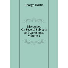 

Книга Discourses On Several Subjects and Occasions, Volume 2. Horne George