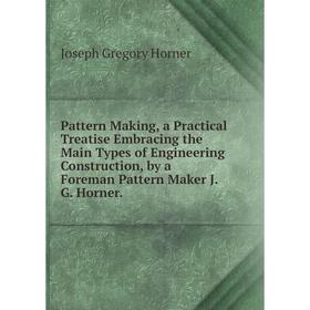 

Книга Pattern Making, a Practical Treatise Embracing the Main Types of Engineering Construction, by a Foreman Pattern Maker J.G. Horner.