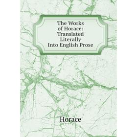 

Книга The Works of Horace: Translated Literally Into English Prose. Horace Horace