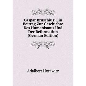 

Книга Caspar Bruschius: Ein Beitrag Zur Geschichte Des Humanismus Und Der Reformation (German Edition). Adalbert Horawitz