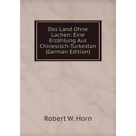 

Книга Das Land Ohne Lachen: Eine Erzählung Aus Chinesisch-Turkestan (German Edition). Robert W. Horn