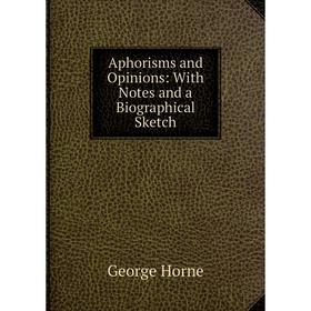 

Книга Aphorisms and Opinions: With Notes and a Biographical Sketch. Horne George