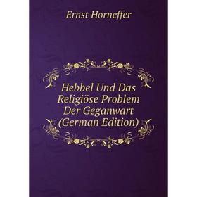 

Книга Hebbel Und Das Religiöse Problem Der Geganwart (German Edition). Ernst Horneffer