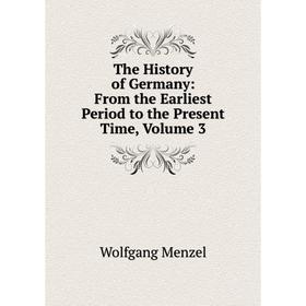 

Книга The History of Germany: From the Earliest Period to the Present Time, Volume 3. Menzel Wolfgang