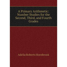 

Книга A Primary Arithmetic: Number Studies for the Second, Third, and Fourth Grades. Adelia Roberts Hornbrook