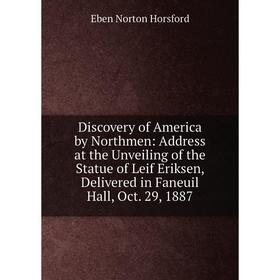 

Книга Discovery of America by Northmen: Address at the Unveiling of the Statue of Leif Eriksen, Delivered in Faneuil Hall, Oct. 29, 1887. Eben N. Hors