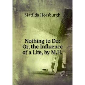 

Книга Nothing to Do: or the Influence of a Life, by MH