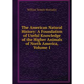 

Книга The American Natural History: A Foundation of Useful Knowledge of the Higher Animals of North America, Volume 1. Hornaday William Temple