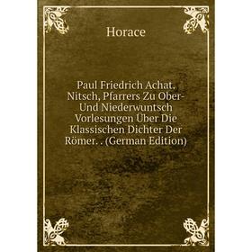 

Книга Paul Friedrich Achat. Nitsch, Pfarrers Zu Ober- Und Niederwuntsch Vorlesungen Über Die Klassischen Dichter Der Römer.. (German Edition)