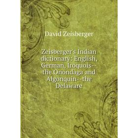 

Книга Zeisberger's Indian dictionary: English, German, Iroquois-the Onondaga and Algonquin-the Delaware. David Zeisberger