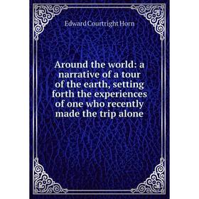 

Книга Around the world: a narrative of a tour of the earth, setting forth the experiences of one who recently made the trip alone. Edward Courtright H