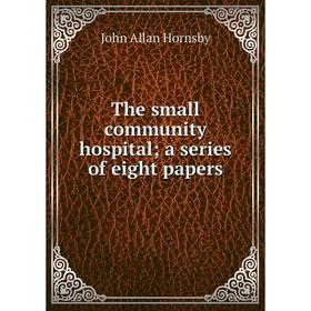 

Книга The small community hospital; a series of eight papers. John Allan Hornsby