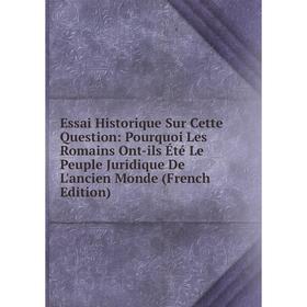 

Книга Essai Historique Sur Cette Question: Pourquoi Les Romains Ont-ils Été Le Peuple Juridique De L'ancien Monde (French Edition)