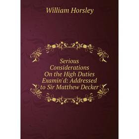 

Книга Serious Considerations On the High Duties Examin'd: Addressed to Sir Matthew Decker. William Horsley