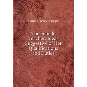 

Книга The Female Teacher: Ideas Suggestive of Her Qualifications and Duties. Louisa Octavia Hope