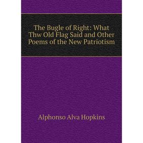

Книга The Bugle of Right: What Thw Old Flag Said and Other Poems of the New Patriotism. Alphonso Alva Hopkins