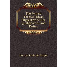 

Книга The Female Teacher: Ideas Suggestive of Her Qualificatons and Duties. Louisa Octavia Hope