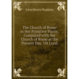 

Книга The Church of Rome in Her Primitive Purity, Compared with the Church of Rome at the Present Day. 1St Lond. John Henry Hopkins