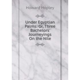 

Книга Under Egyptian Palms: Or, Three Bachelors' Journeyings On the Nile. Howard Hopley