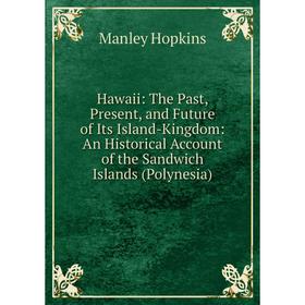 

Книга Hawaii: The Past, Present, and Future of Its Island-Kingdom: An Historical Account of the Sandwich Islands (Polynesia). Manley Hopkins