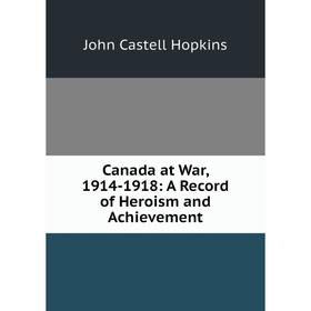 

Книга Canada at War, 1914-1918: A Record of Heroism and Achievement. J. Castell Hopkins