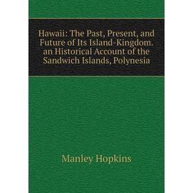 

Книга Hawaii: The Past, Present, and Future of Its Island-Kingdom. an Historical Account of the Sandwich Islands, Polynesia. Manley Hopkins